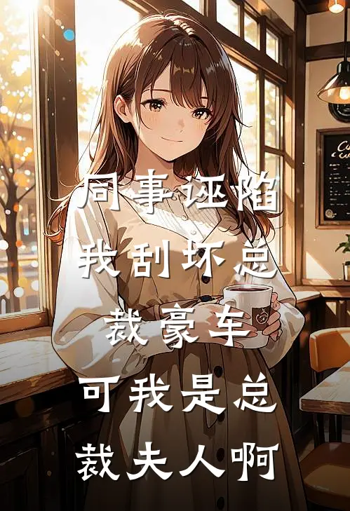 同事诬陷我刮坏总裁豪车，可我是总裁夫人啊