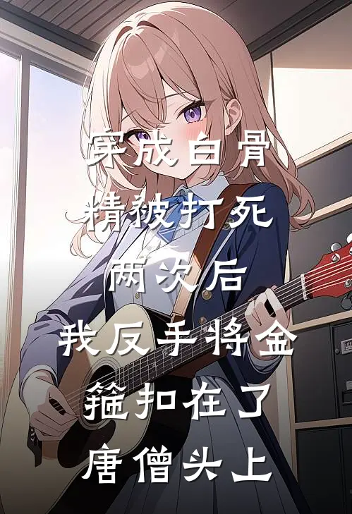 穿成白骨精被打死两次后，我反手将金箍扣在了唐僧头上