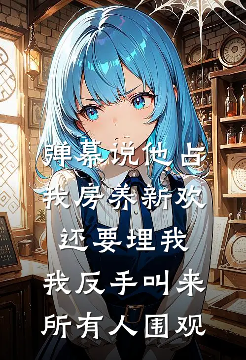 弹幕说他占我房养新欢还要埋我，我反手叫来所有人围观