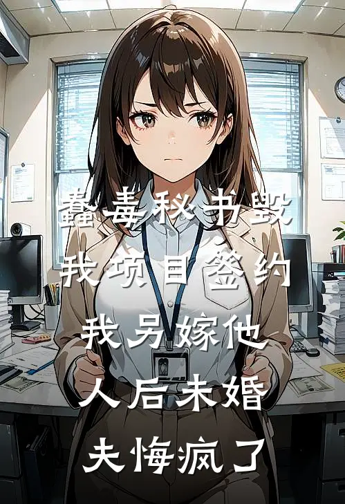 蠢毒秘书毁我项目签约，我另嫁他人后未婚夫悔疯了