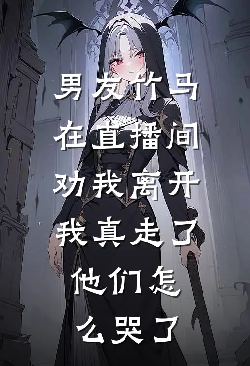 男友竹马在直播间劝我离开，我真走了，他们怎么哭了