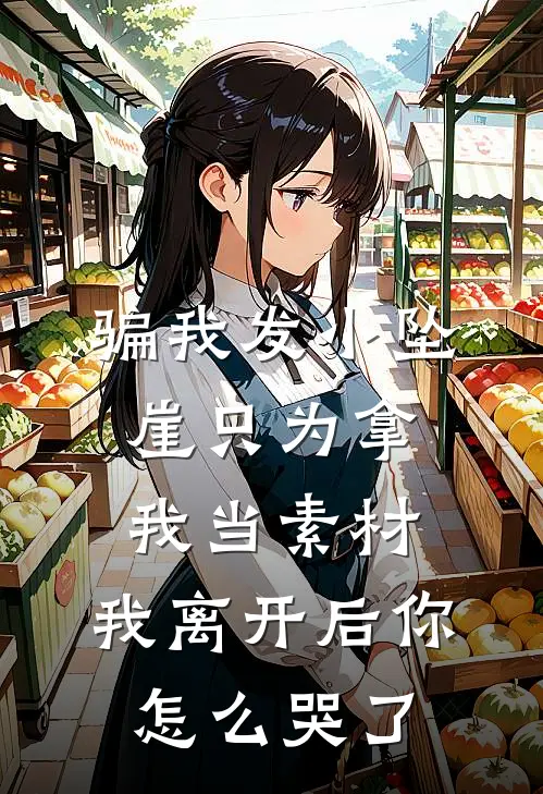 骗我发小坠崖只为拿我当素材，我离开后你怎么哭了
