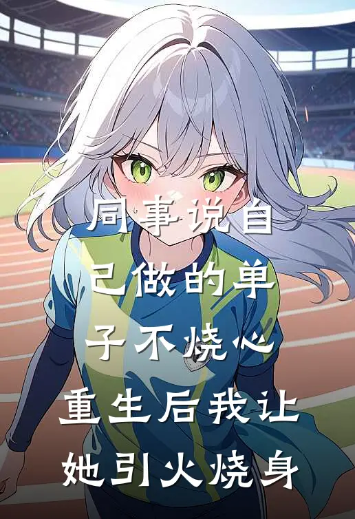 同事说自己做的单子不烧心，重生后我让她引火烧身