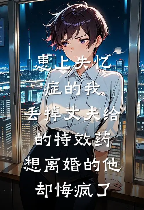 患上失忆症的我，丢掉丈夫给的特效药，想离婚的他却悔疯了