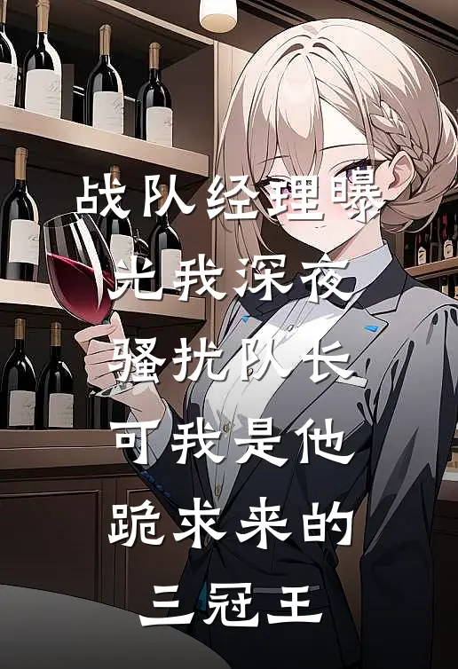 战队经理曝光我深夜骚扰队长，可我是他跪求来的三冠王