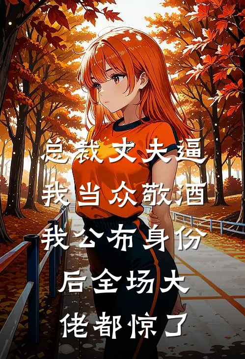 总裁丈夫逼我当众敬酒，我公布身份后全场大佬都惊了