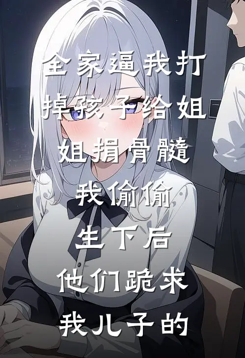 全家逼我打掉孩子给姐姐捐骨髓，我偷偷生下后，他们跪求我儿子的