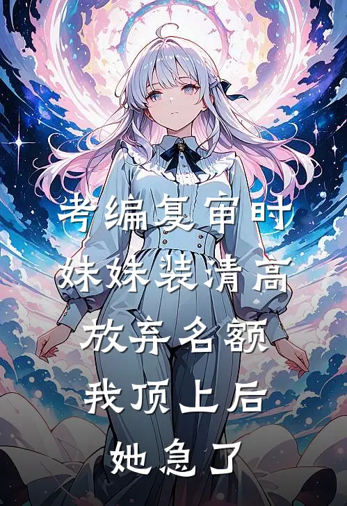 考编复审时妹妹装清高放弃名额，我顶上后她急了