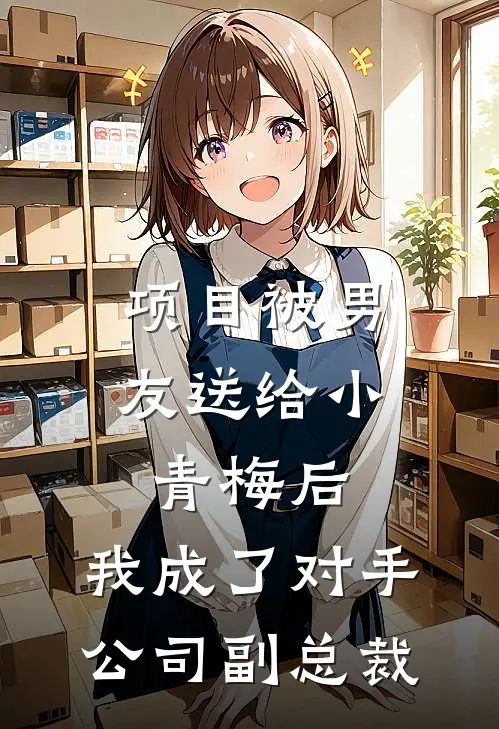 项目被男友送给小青梅后,我成了对手公司副总裁