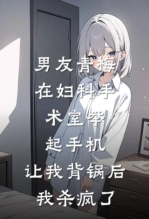 男友青梅在妇科手术室举起手机，让我背锅后我杀疯了