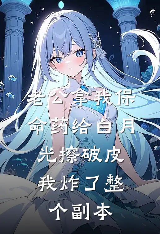 老公拿我保命药给白月光擦破皮，我炸了整个副本