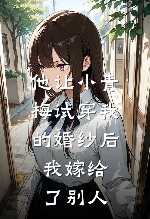 他让小青梅试穿我的婚纱后，我嫁给了别人