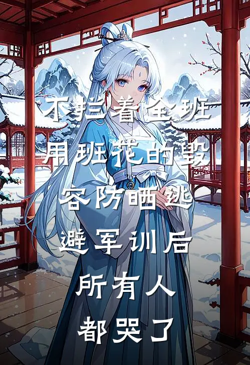 不拦着全班用班花的毁容防晒逃避军训后，所有人都哭了