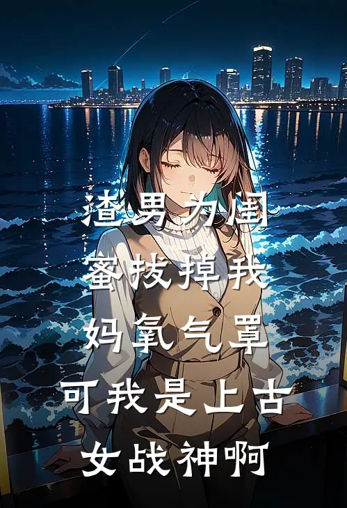 渣男为闺蜜拔掉我妈氧气罩，可我是上古女战神啊