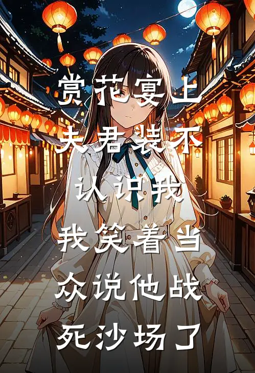 赏花宴上夫君装不认识我，我笑着当众说他战死沙场了