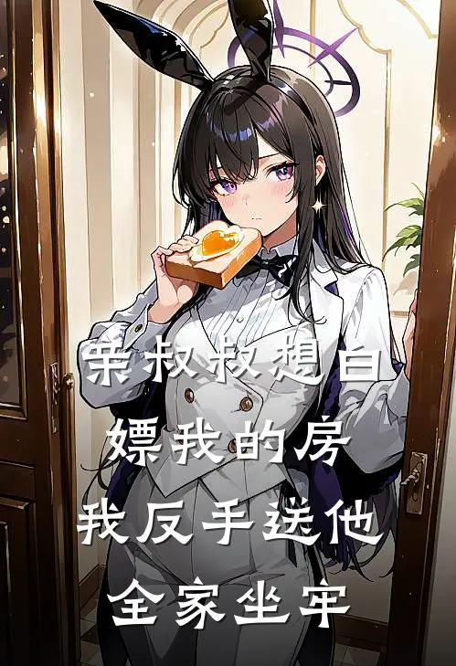 亲叔叔想白嫖我的房，我反手送他全家坐牢