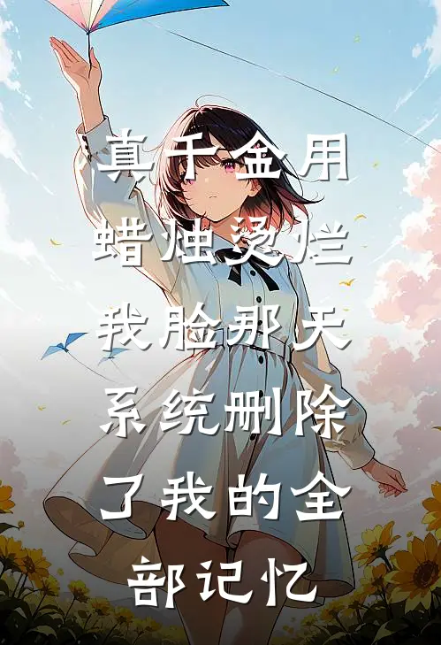 真千金用蜡烛烫烂我脸那天,系统删除了我的全部记忆