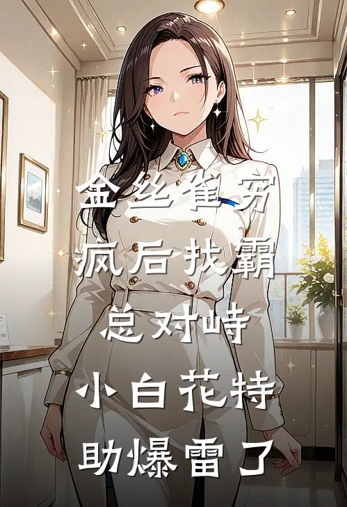 金丝雀穷疯后找霸总对峙,小白花特助爆雷了
