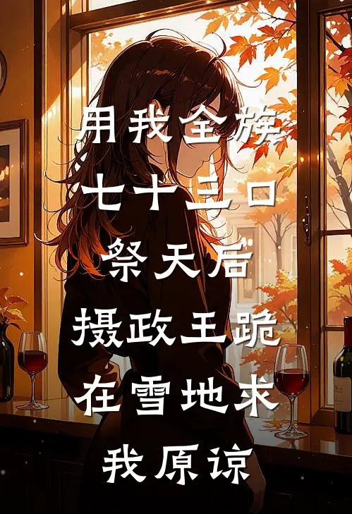 用我全族七十三口祭天后，摄政王跪在雪地求我原谅