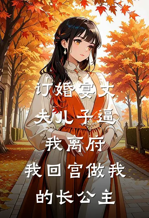订婚宴丈夫儿子逼我离府，我回宫做我的长公主
