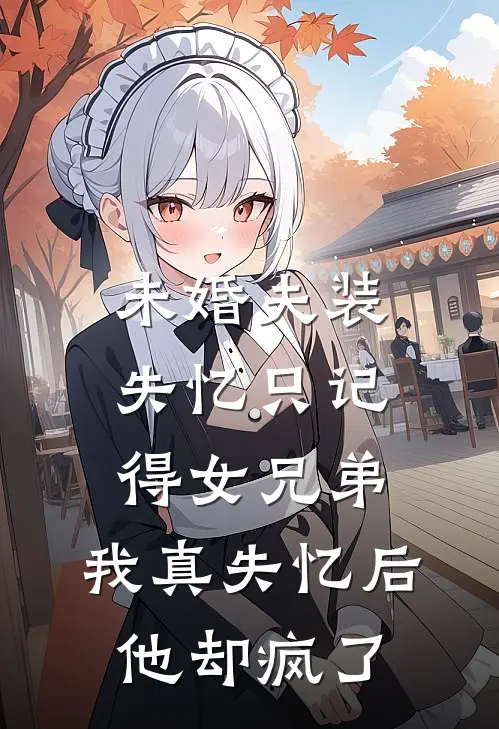 未婚夫装失忆只记得女兄弟，我真失忆后他却疯了