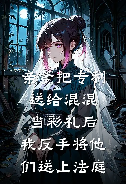 亲爹把专利送给混混当彩礼后，我反手将他们送上法庭