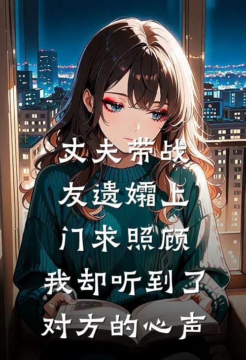 丈夫带战友遗孀上门求照顾，我却听到了对方的心声