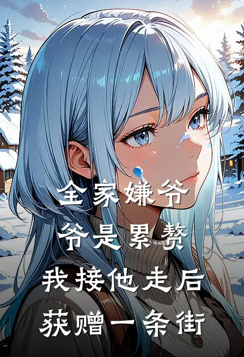 全家嫌爷爷是累赘，我接他走后获赠一条街