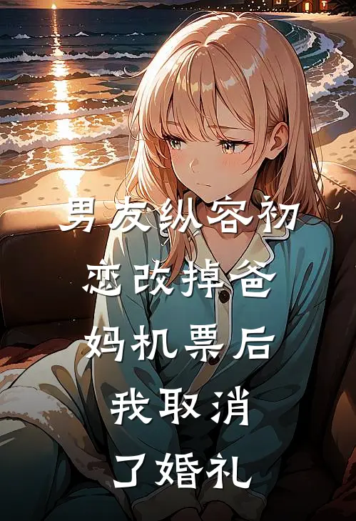 男友纵容初恋改掉爸妈机票后，我取消了婚礼