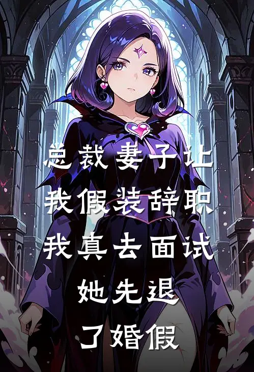 总裁妻子让我假装辞职，我真去面试，她先退了婚假