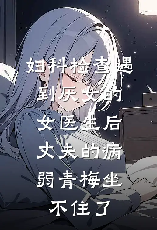 妇科检查遇到厌女的女医生后，丈夫的病弱青梅坐不住了