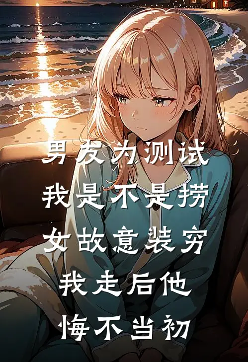 男友为测试我是不是捞女故意装穷，我走后他悔不当初