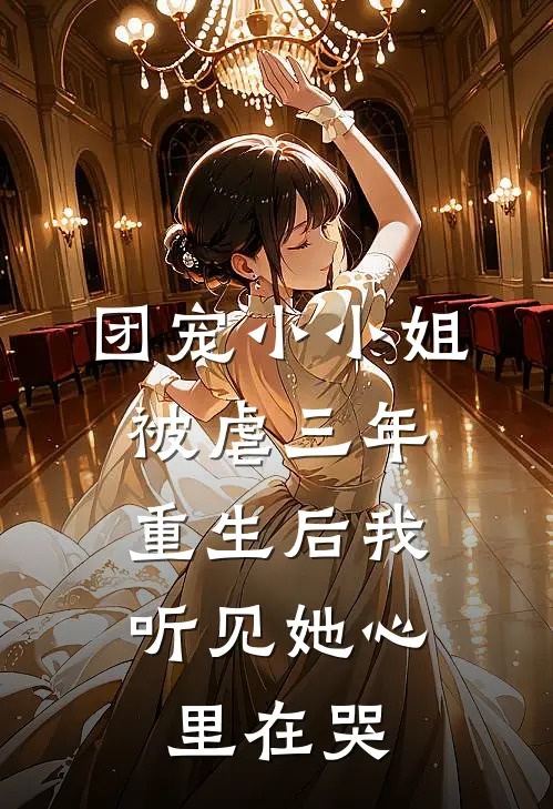 团宠小小姐被虐三年，重生后我听见她心里在哭