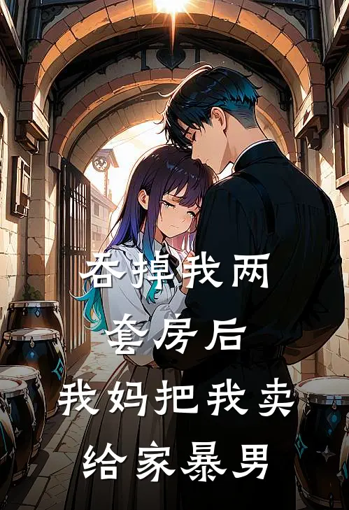 吞掉我两套房后，我妈把我卖给家暴男