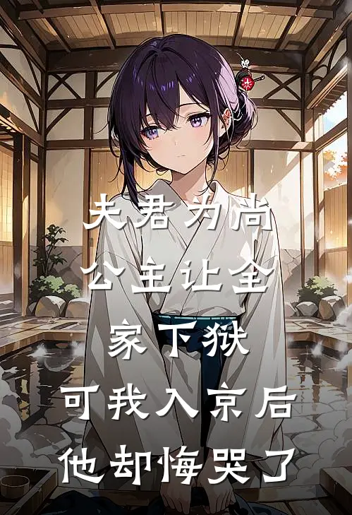 夫君为尚公主让全家下狱，可我入京后他却悔哭了