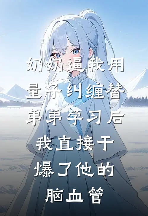 奶奶逼我用量子纠缠替弟弟学习后，我直接干爆了他的脑血管