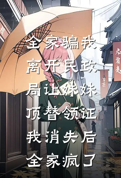 全家骗我离开民政局让妹妹顶替领证，我消失后全家疯了