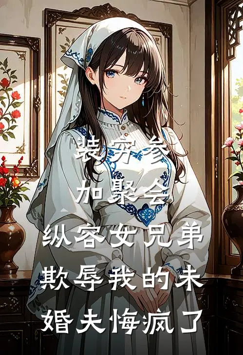装穷参加聚会，纵容女兄弟欺辱我的未婚夫悔疯了