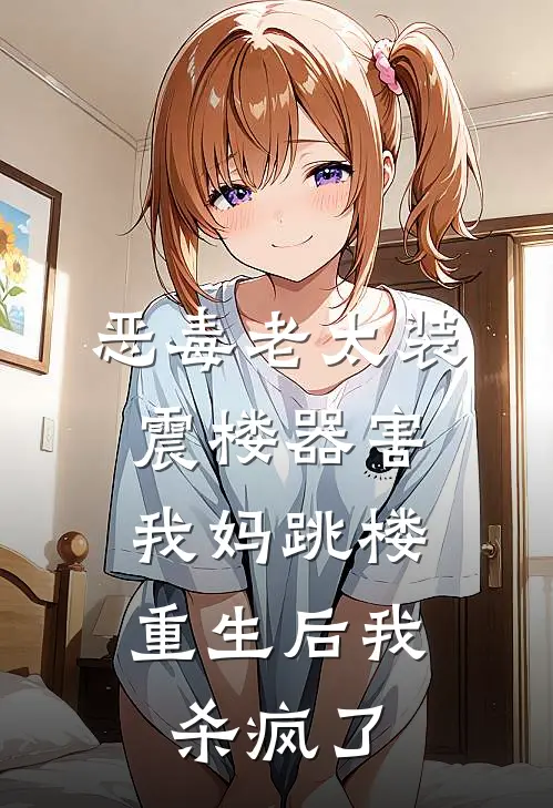 恶毒老太装震楼器害我妈跳楼,重生后我杀疯了