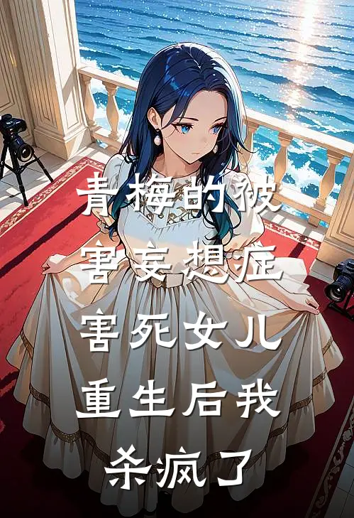 青梅的被害妄想症害死女儿，重生后我杀疯了