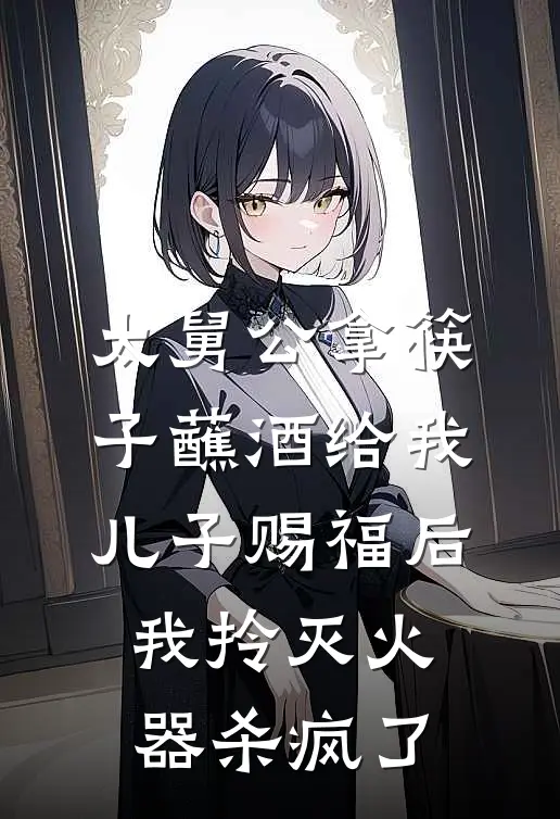 太舅公拿筷子蘸酒给我儿子赐福后，我拎灭火器杀疯了