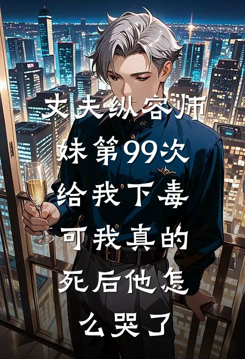 丈夫纵容师妹第99次给我下毒，可我真的死后他怎么哭了