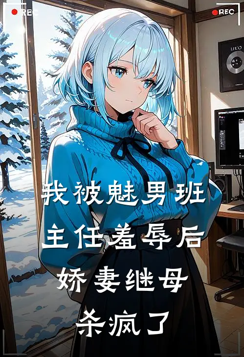 我被魅男班主任羞辱后，娇妻继母杀疯了