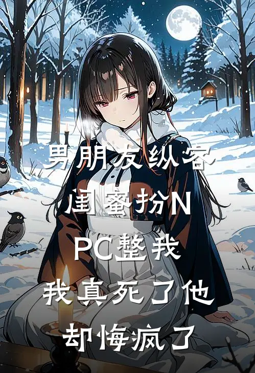 男朋友纵容闺蜜扮NPC整我，我真死了他却悔疯了