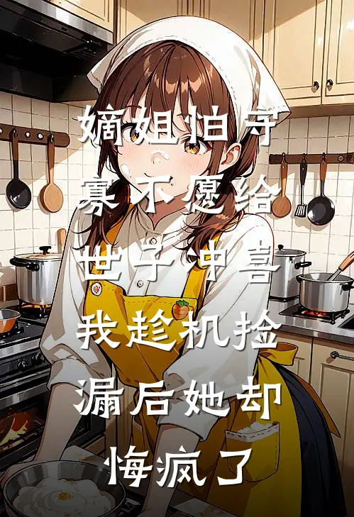 嫡姐怕守寡不愿给世子冲喜，我趁机捡漏后她却悔疯了