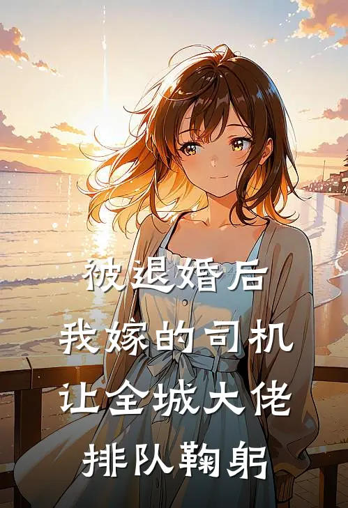 被退婚后，我嫁的司机让全城大佬排队鞠躬
