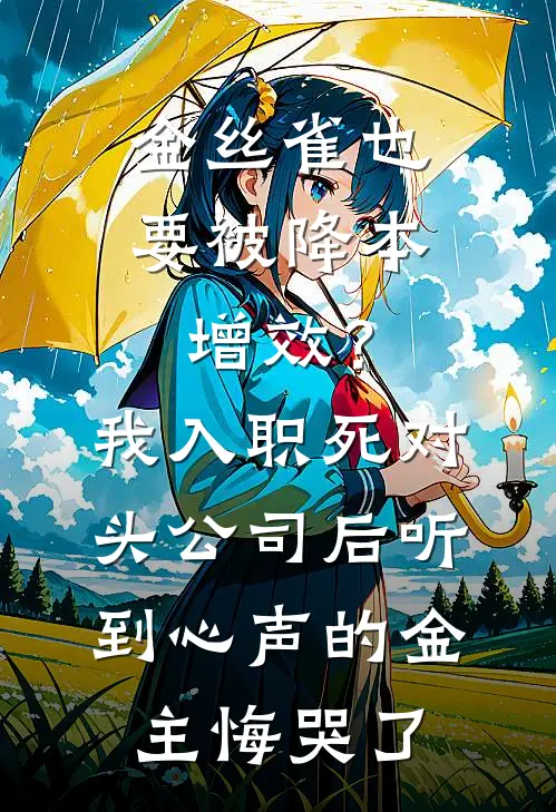 金丝雀也要被降本增效？我入职死对头公司后听到心声的金主悔哭了