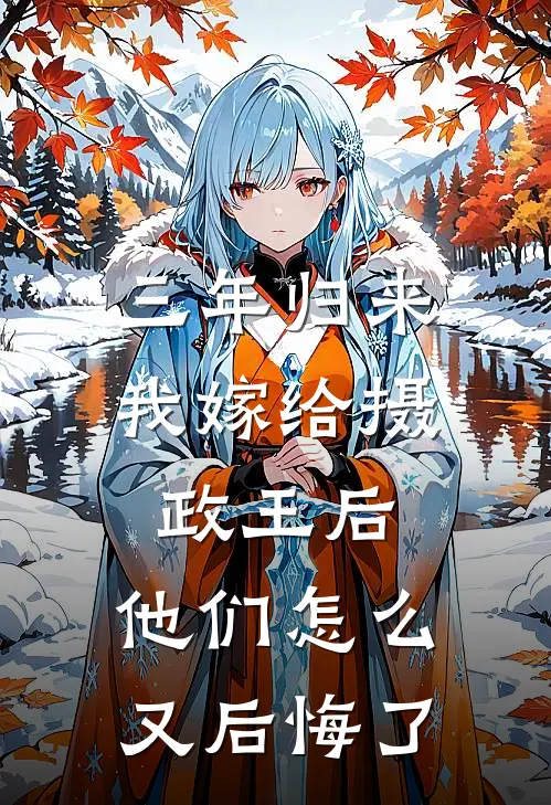 三年归来，我嫁给摄政王后，他们怎么又后悔了