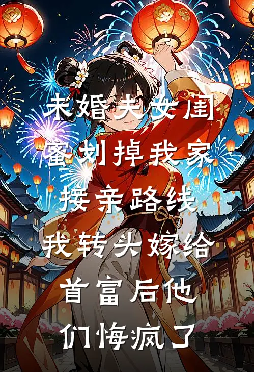 未婚夫女闺蜜划掉我家接亲路线，我转头嫁给首富后他们悔疯了