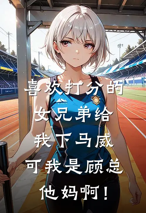 喜欢打分的女兄弟给我下马威，可我是顾总他妈啊！